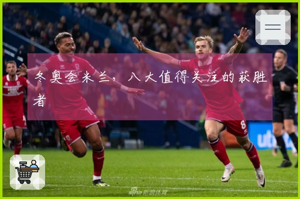 冬奥会米兰，八大值得关注的获胜者