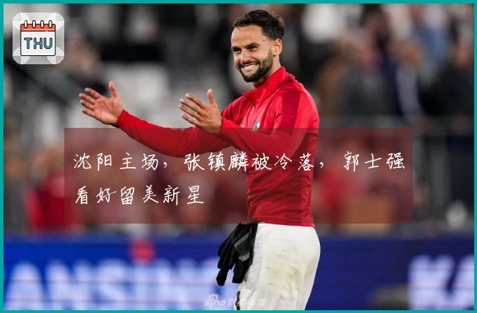 沈阳主场，张镇麟被冷落，郭士强看好留美新星