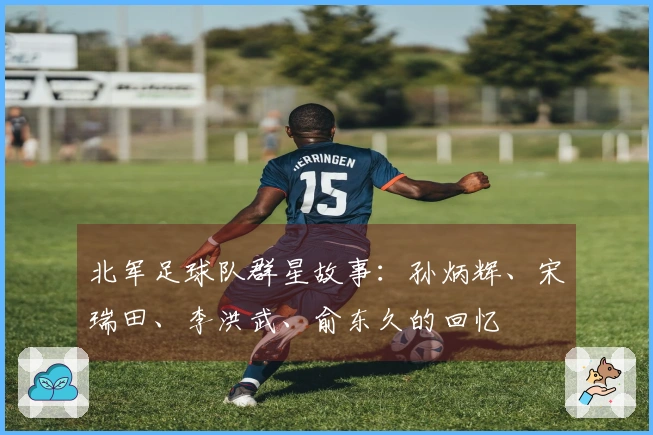 北军足球队群星故事：孙炳辉、宋瑞田、李洪武、俞东久的回忆