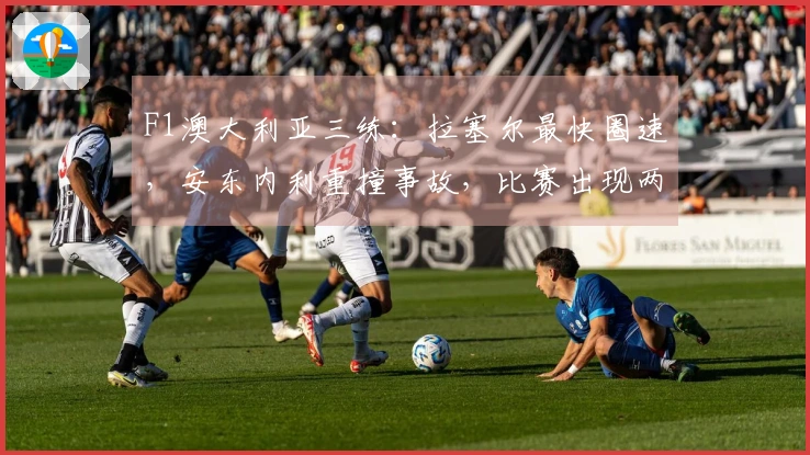 F1澳大利亚三练：拉塞尔最快圈速，安东内利重撞事故，比赛出现两次红旗