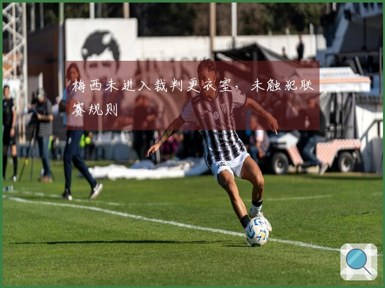 梅西未进入裁判更衣室，未触犯联赛规则