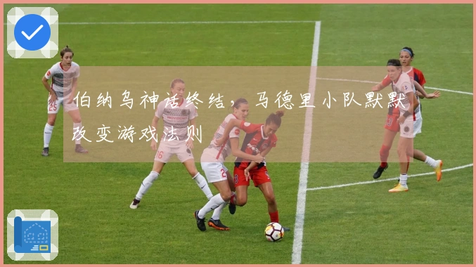 伯纳乌神话终结，马德里小队默默改变游戏法则