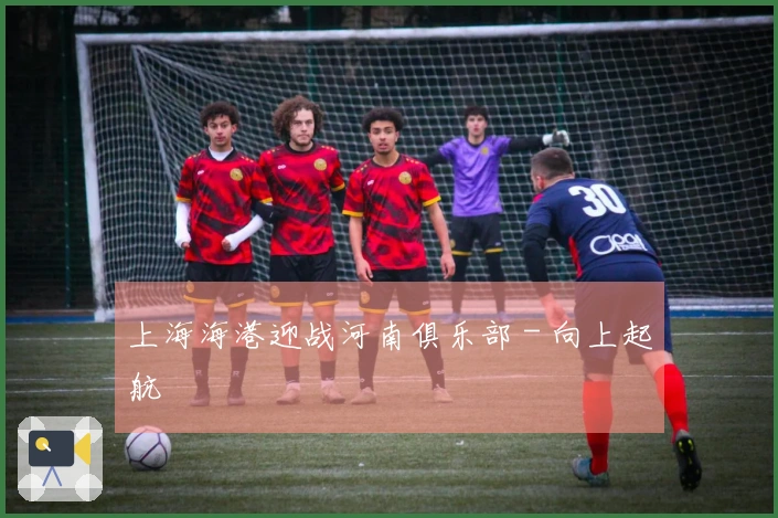 上海海港迎战河南俱乐部 - 向上起航