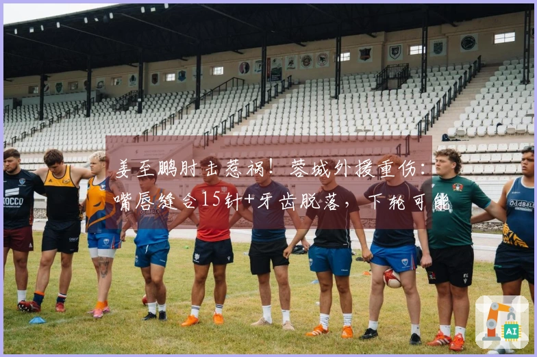 姜至鹏肘击惹祸！蓉城外援重伤：嘴唇缝合15针+牙齿脱落，下轮可能缺阵