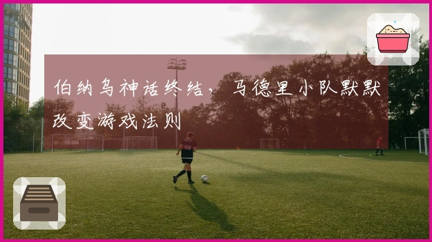 伯纳乌神话终结，马德里小队默默改变游戏法则