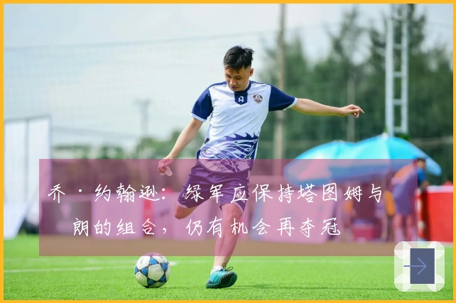 乔·约翰逊：绿军应保持塔图姆与布朗的组合，仍有机会再夺冠