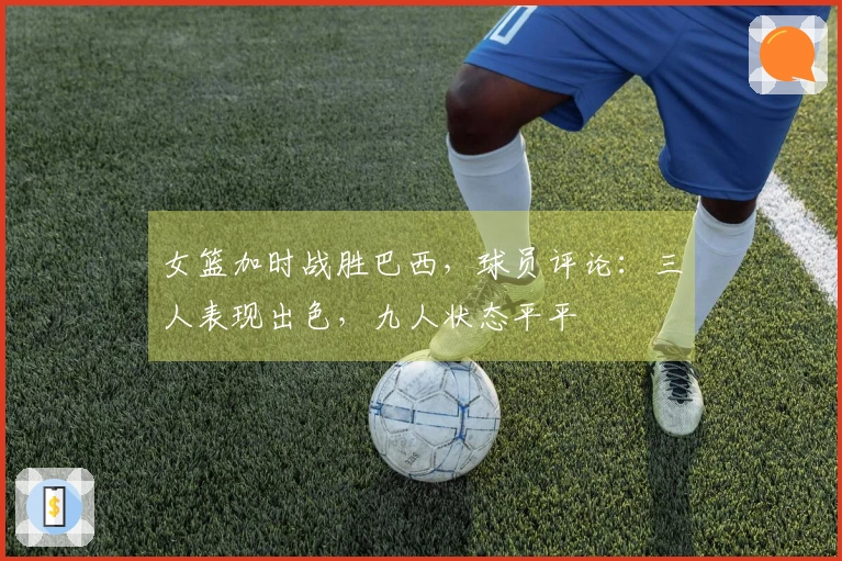 女篮加时战胜巴西，球员评论：三人表现出色，九人状态平平