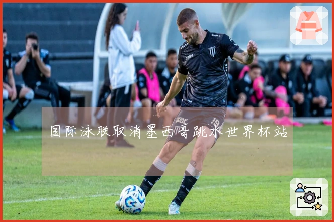 国际泳联取消墨西哥跳水世界杯站