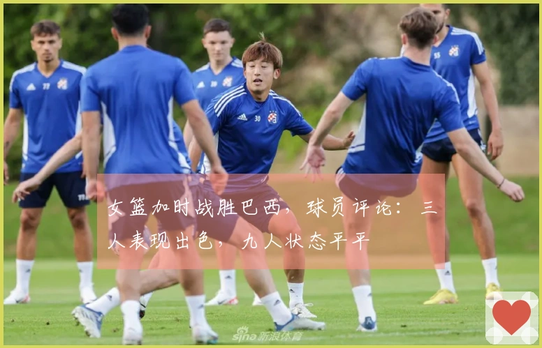 女篮加时战胜巴西，球员评论：三人表现出色，九人状态平平