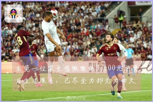 东莞一位家长感慨缴纳33600元学费后生活艰辛，已尽全力却无力回天