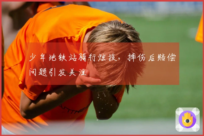少年地铁站骑行炫技，摔伤后赔偿问题引发关注
