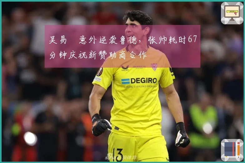 吴易昺意外逆袭鲁德，张帅耗时67分钟庆祝新赞助商合作