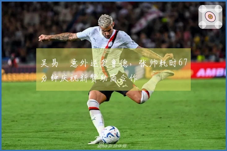 吴易昺意外逆袭鲁德，张帅耗时67分钟庆祝新赞助商合作