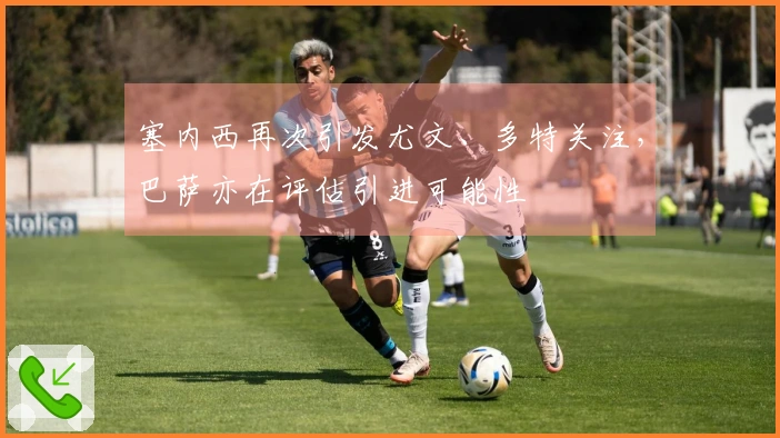 塞内西再次引发尤文、多特关注，巴萨亦在评估引进可能性