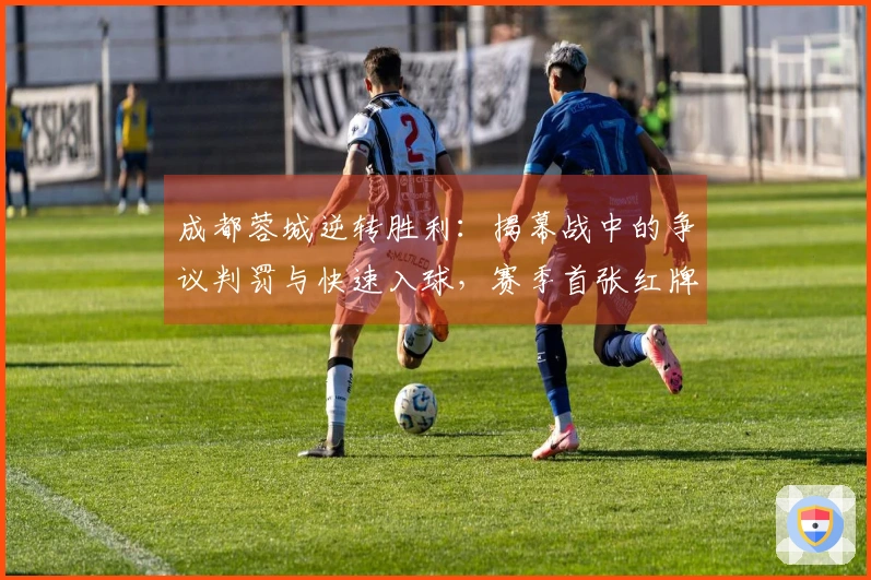 成都蓉城逆转胜利：揭幕战中的争议判罚与快速入球，赛季首张红牌亮相