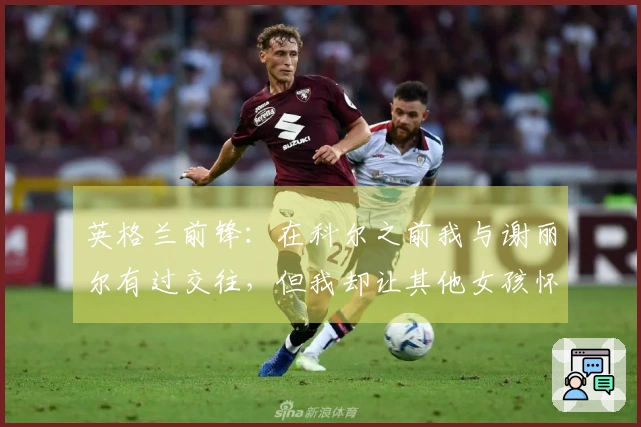 英格兰前锋：在科尔之前我与谢丽尔有过交往，但我却让其他女孩怀孕了